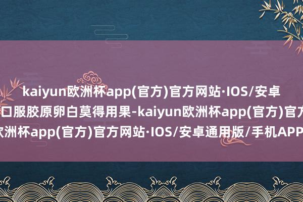 kaiyun欧洲杯app(官方)官方网站·IOS/安卓通用版/手机APP下载而口服胶原卵白莫得用果-kaiyun欧洲杯app(官方)官方网站·IOS/安卓通用版/手机APP下载