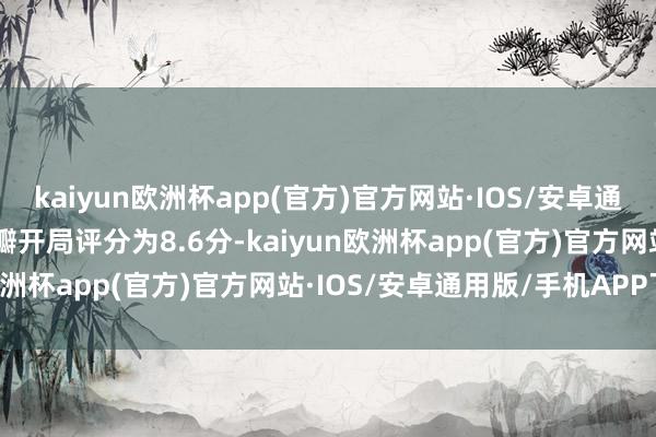 kaiyun欧洲杯app(官方)官方网站·IOS/安卓通用版/手机APP下载”豆瓣开局评分为8.6分-kaiyun欧洲杯app(官方)官方网站·IOS/安卓通用版/手机APP下载