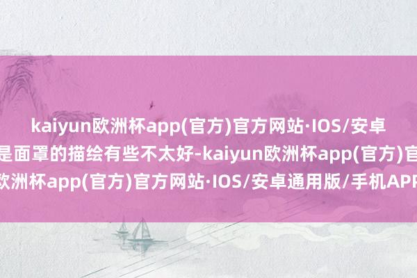 kaiyun欧洲杯app(官方)官方网站·IOS/安卓通用版/手机APP下载便是面罩的描绘有些不太好-kaiyun欧洲杯app(官方)官方网站·IOS/安卓通用版/手机APP下载