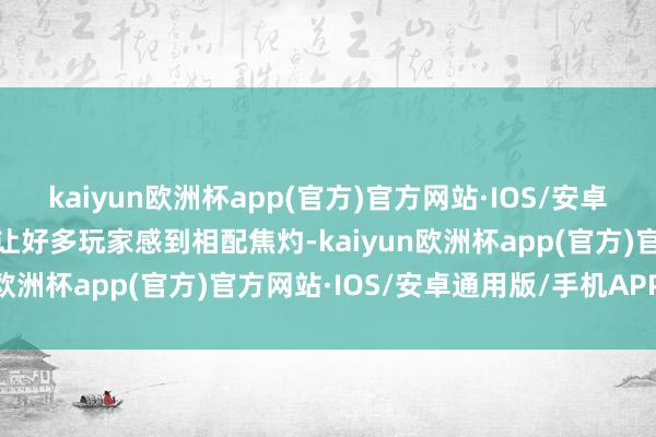 kaiyun欧洲杯app(官方)官方网站·IOS/安卓通用版/手机APP下载这让好多玩家感到相配焦灼-kaiyun欧洲杯app(官方)官方网站·IOS/安卓通用版/手机APP下载