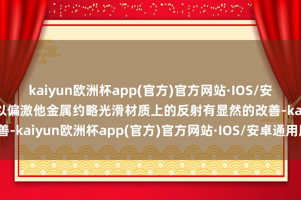 kaiyun欧洲杯app(官方)官方网站·IOS/安卓通用版/手机APP下载以偏激他金属约略光滑材质上的反射有显然的改善-kaiyun欧洲杯app(官方)官方网站·IOS/安卓通用版/手机APP下载