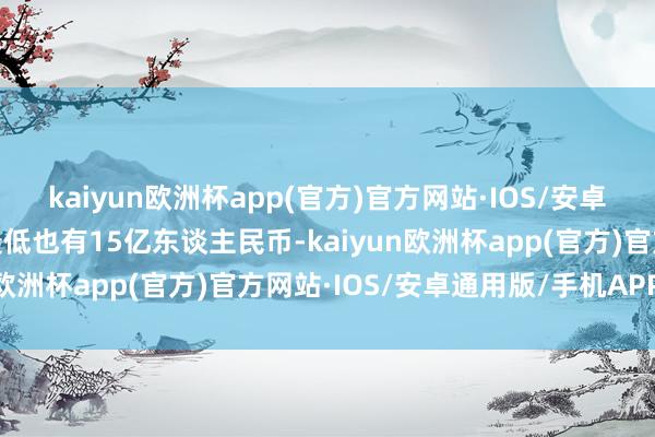 kaiyun欧洲杯app(官方)官方网站·IOS/安卓通用版/手机APP下载最低也有15亿东谈主民币-kaiyun欧洲杯app(官方)官方网站·IOS/安卓通用版/手机APP下载