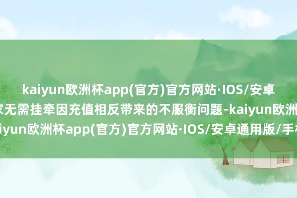 kaiyun欧洲杯app(官方)官方网站·IOS/安卓通用版/手机APP下载玩家无需挂牵因充值相反带来的不服衡问题-kaiyun欧洲杯app(官方)官方网站·IOS/安卓通用版/手机APP下载