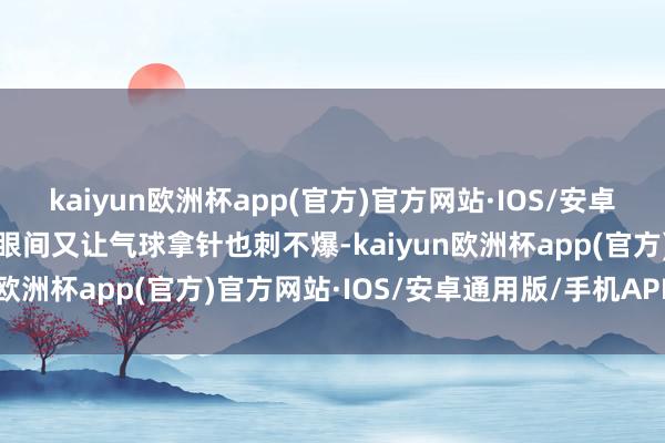 kaiyun欧洲杯app(官方)官方网站·IOS/安卓通用版/手机APP下载眨眼间又让气球拿针也刺不爆-kaiyun欧洲杯app(官方)官方网站·IOS/安卓通用版/手机APP下载