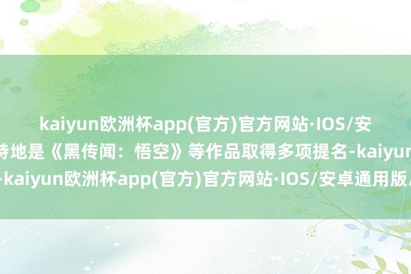 kaiyun欧洲杯app(官方)官方网站·IOS/安卓通用版/手机APP下载特地是《黑传闻：悟空》等作品取得多项提名-kaiyun欧洲杯app(官方)官方网站·IOS/安卓通用版/手机APP下载