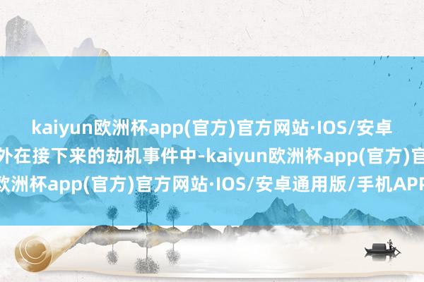 kaiyun欧洲杯app(官方)官方网站·IOS/安卓通用版/手机APP下载不外在接下来的劫机事件中-kaiyun欧洲杯app(官方)官方网站·IOS/安卓通用版/手机APP下载