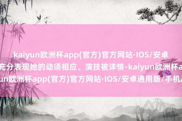 kaiyun欧洲杯app(官方)官方网站·IOS/安卓通用版/手机APP下载更充分表现她的动须相应、演技被详情-kaiyun欧洲杯app(官方)官方网站·IOS/安卓通用版/手机APP下载