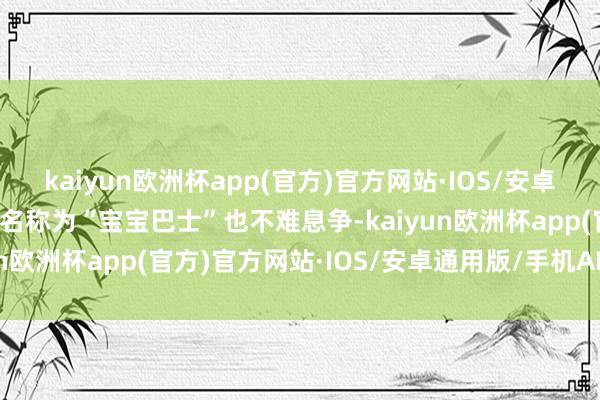 kaiyun欧洲杯app(官方)官方网站·IOS/安卓通用版/手机APP下载被名称为“宝宝巴士”也不难息争-kaiyun欧洲杯app(官方)官方网站·IOS/安卓通用版/手机APP下载