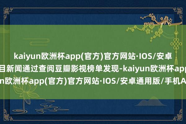 kaiyun欧洲杯app(官方)官方网站·IOS/安卓通用版/手机APP下载极目新闻通过查阅豆瓣影视榜单发现-kaiyun欧洲杯app(官方)官方网站·IOS/安卓通用版/手机APP下载