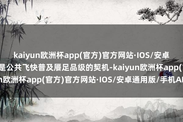 kaiyun欧洲杯app(官方)官方网站·IOS/安卓通用版/手机APP下载这是公共飞快普及餍足品级的契机-kaiyun欧洲杯app(官方)官方网站·IOS/安卓通用版/手机APP下载