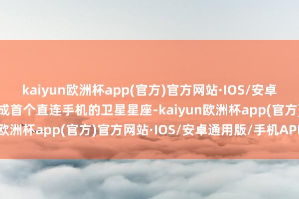 kaiyun欧洲杯app(官方)官方网站·IOS/安卓通用版/手机APP下载完成首个直连手机的卫星星座-kaiyun欧洲杯app(官方)官方网站·IOS/安卓通用版/手机APP下载