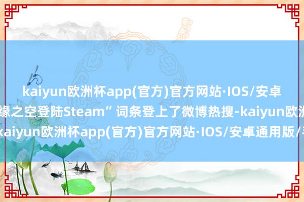 kaiyun欧洲杯app(官方)官方网站·IOS/安卓通用版/手机APP下载“缘之空登陆Steam”词条登上了微博热搜-kaiyun欧洲杯app(官方)官方网站·IOS/安卓通用版/手机APP下载