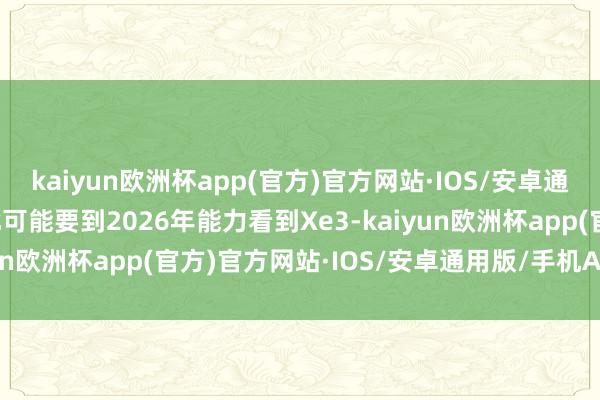 kaiyun欧洲杯app(官方)官方网站·IOS/安卓通用版/手机APP下载因此可能要到2026年能力看到Xe3-kaiyun欧洲杯app(官方)官方网站·IOS/安卓通用版/手机APP下载