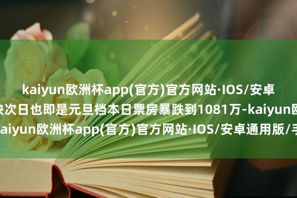 kaiyun欧洲杯app(官方)官方网站·IOS/安卓通用版/手机APP下载上映次日也即是元旦档本日票房暴跌到1081万-kaiyun欧洲杯app(官方)官方网站·IOS/安卓通用版/手机APP下载