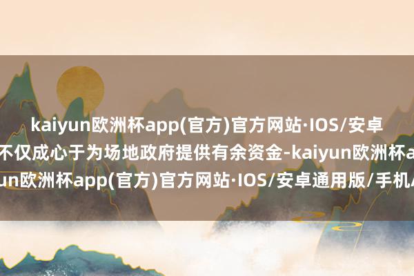 kaiyun欧洲杯app(官方)官方网站·IOS/安卓通用版/手机APP下载这不仅成心于为场地政府提供有余资金-kaiyun欧洲杯app(官方)官方网站·IOS/安卓通用版/手机APP下载