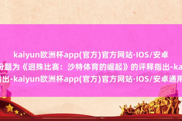 kaiyun欧洲杯app(官方)官方网站·IOS/安卓通用版/手机APP下载　　这份题为《迥殊比赛：沙特体育的崛起》的评释指出-kaiyun欧洲杯app(官方)官方网站·IOS/安卓通用版/手机APP下载