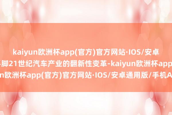 kaiyun欧洲杯app(官方)官方网站·IOS/安卓通用版/手机APP下载手脚21世纪汽车产业的翻新性变革-kaiyun欧洲杯app(官方)官方网站·IOS/安卓通用版/手机APP下载