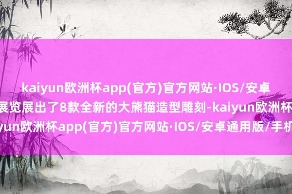 kaiyun欧洲杯app(官方)官方网站·IOS/安卓通用版/手机APP下载该展览展出了8款全新的大熊猫造型雕刻-kaiyun欧洲杯app(官方)官方网站·IOS/安卓通用版/手机APP下载