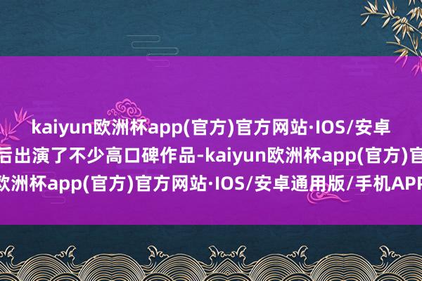 kaiyun欧洲杯app(官方)官方网站·IOS/安卓通用版/手机APP下载先后出演了不少高口碑作品-kaiyun欧洲杯app(官方)官方网站·IOS/安卓通用版/手机APP下载