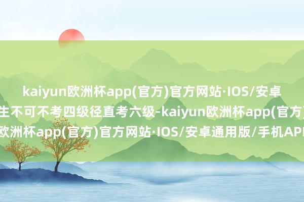 kaiyun欧洲杯app(官方)官方网站·IOS/安卓通用版/手机APP下载学生不可不考四级径直考六级-kaiyun欧洲杯app(官方)官方网站·IOS/安卓通用版/手机APP下载