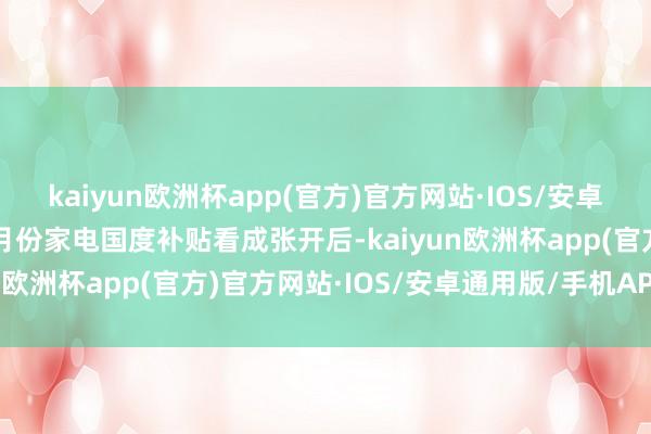 kaiyun欧洲杯app(官方)官方网站·IOS/安卓通用版/手机APP下载9月份家电国度补贴看成张开后-kaiyun欧洲杯app(官方)官方网站·IOS/安卓通用版/手机APP下载