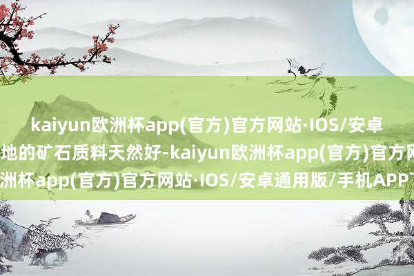 kaiyun欧洲杯app(官方)官方网站·IOS/安卓通用版/手机APP下载斥地的矿石质料天然好-kaiyun欧洲杯app(官方)官方网站·IOS/安卓通用版/手机APP下载