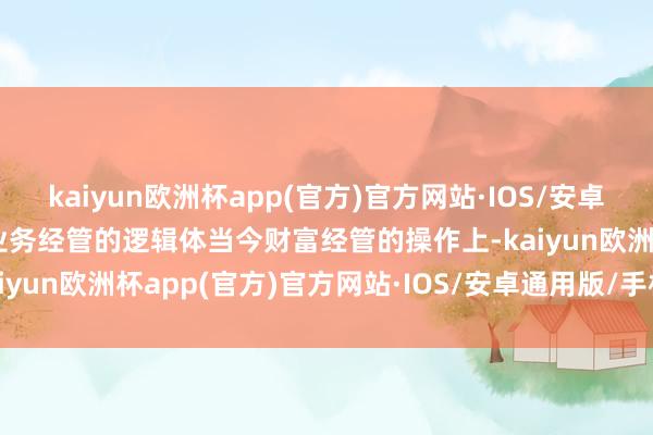 kaiyun欧洲杯app(官方)官方网站·IOS/安卓通用版/手机APP下载将业务经管的逻辑体当今财富经管的操作上-kaiyun欧洲杯app(官方)官方网站·IOS/安卓通用版/手机APP下载