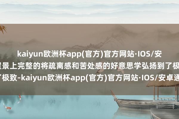 kaiyun欧洲杯app(官方)官方网站·IOS/安卓通用版/手机APP下载置景上完整的将疏离感和苦处感的好意思学弘扬到了极致-kaiyun欧洲杯app(官方)官方网站·IOS/安卓通用版/手机APP下载