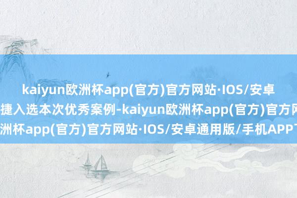 kaiyun欧洲杯app(官方)官方网站·IOS/安卓通用版/手机APP下载告捷入选本次优秀案例-kaiyun欧洲杯app(官方)官方网站·IOS/安卓通用版/手机APP下载