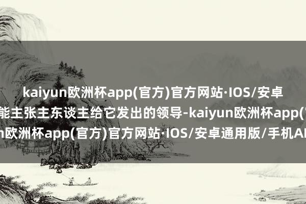 kaiyun欧洲杯app(官方)官方网站·IOS/安卓通用版/手机APP下载很能主张主东谈主给它发出的领导-kaiyun欧洲杯app(官方)官方网站·IOS/安卓通用版/手机APP下载