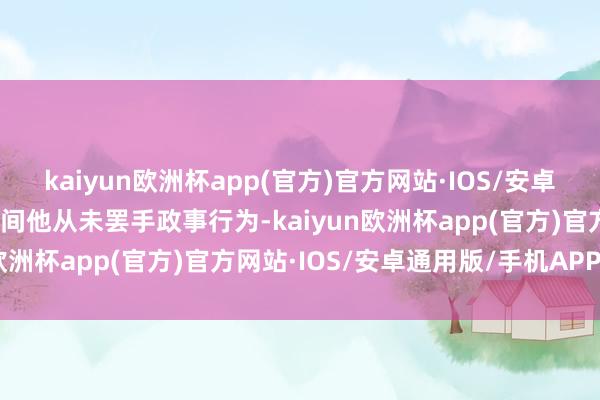 kaiyun欧洲杯app(官方)官方网站·IOS/安卓通用版/手机APP下载期间他从未罢手政事行为-kaiyun欧洲杯app(官方)官方网站·IOS/安卓通用版/手机APP下载