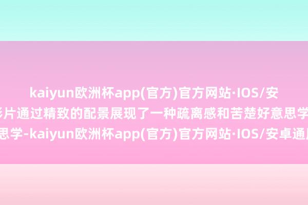 kaiyun欧洲杯app(官方)官方网站·IOS/安卓通用版/手机APP下载影片通过精致的配景展现了一种疏离感和苦楚好意思学-kaiyun欧洲杯app(官方)官方网站·IOS/安卓通用版/手机APP下载