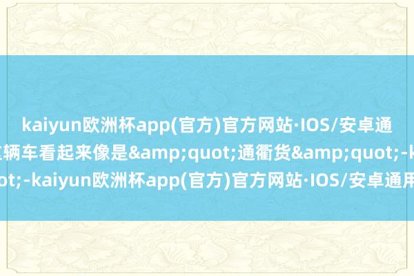 kaiyun欧洲杯app(官方)官方网站·IOS/安卓通用版/手机APP下载这辆车看起来像是&quot;通衢货&quot;-kaiyun欧洲杯app(官方)官方网站·IOS/安卓通用版/手机APP下载