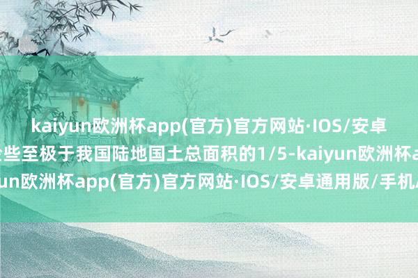 kaiyun欧洲杯app(官方)官方网站·IOS/安卓通用版/手机APP下载险些至极于我国陆地国土总面积的1/5-kaiyun欧洲杯app(官方)官方网站·IOS/安卓通用版/手机APP下载