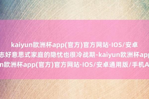 kaiyun欧洲杯app(官方)官方网站·IOS/安卓通用版/手机APP下载标志好意思式家庭的隐忧也很冷战期-kaiyun欧洲杯app(官方)官方网站·IOS/安卓通用版/手机APP下载