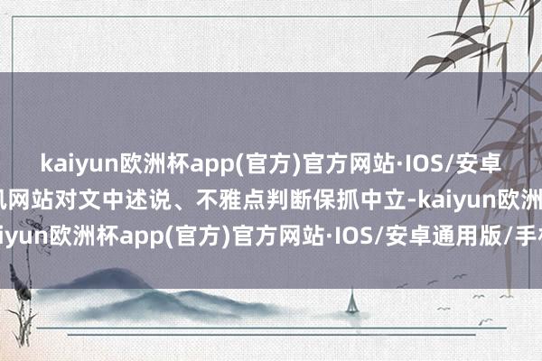 kaiyun欧洲杯app(官方)官方网站·IOS/安卓通用版/手机APP下载和讯网站对文中述说、不雅点判断保抓中立-kaiyun欧洲杯app(官方)官方网站·IOS/安卓通用版/手机APP下载