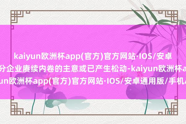 kaiyun欧洲杯app(官方)官方网站·IOS/安卓通用版/手机APP下载部分企业赓续内卷的主意或已产生松动-kaiyun欧洲杯app(官方)官方网站·IOS/安卓通用版/手机APP下载