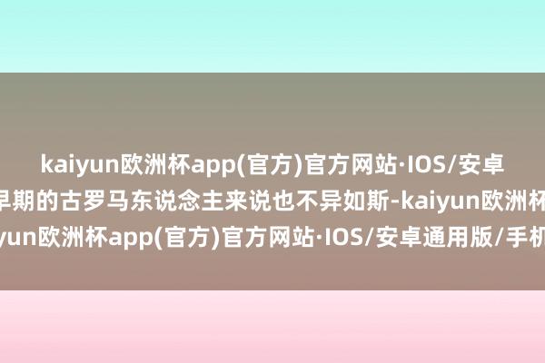 kaiyun欧洲杯app(官方)官方网站·IOS/安卓通用版/手机APP下载对早期的古罗马东说念主来说也不异如斯-kaiyun欧洲杯app(官方)官方网站·IOS/安卓通用版/手机APP下载