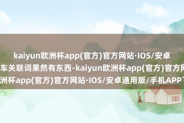 kaiyun欧洲杯app(官方)官方网站·IOS/安卓通用版/手机APP下载这车关联词果然有东西-kaiyun欧洲杯app(官方)官方网站·IOS/安卓通用版/手机APP下载