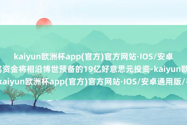 kaiyun欧洲杯app(官方)官方网站·IOS/安卓通用版/手机APP下载这笔资金将相沿博世预备的19亿好意思元投资-kaiyun欧洲杯app(官方)官方网站·IOS/安卓通用版/手机APP下载