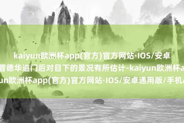 kaiyun欧洲杯app(官方)官方网站·IOS/安卓通用版/手机APP下载尽管德华进门后对目下的景况有所估计-kaiyun欧洲杯app(官方)官方网站·IOS/安卓通用版/手机APP下载