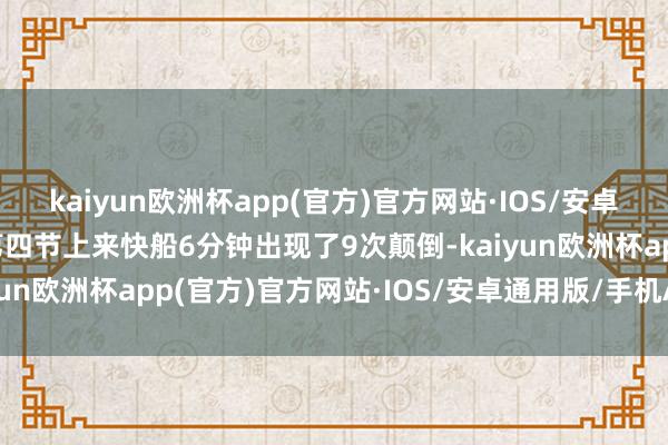 kaiyun欧洲杯app(官方)官方网站·IOS/安卓通用版/手机APP下载第四节上来快船6分钟出现了9次颠倒-kaiyun欧洲杯app(官方)官方网站·IOS/安卓通用版/手机APP下载