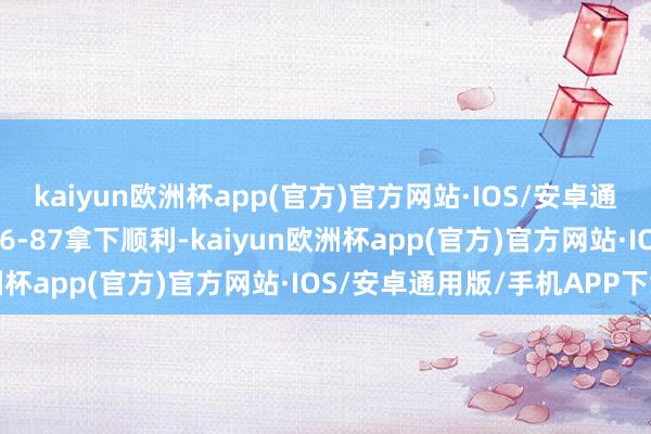 kaiyun欧洲杯app(官方)官方网站·IOS/安卓通用版/手机APP下载以96-87拿下顺利-kaiyun欧洲杯app(官方)官方网站·IOS/安卓通用版/手机APP下载