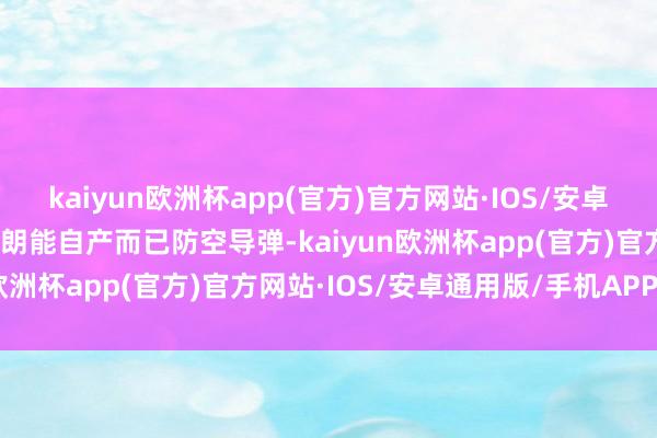 kaiyun欧洲杯app(官方)官方网站·IOS/安卓通用版/手机APP下载伊朗能自产而已防空导弹-kaiyun欧洲杯app(官方)官方网站·IOS/安卓通用版/手机APP下载