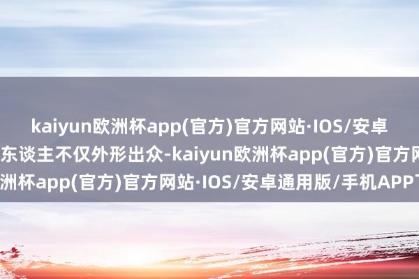 kaiyun欧洲杯app(官方)官方网站·IOS/安卓通用版/手机APP下载两东谈主不仅外形出众-kaiyun欧洲杯app(官方)官方网站·IOS/安卓通用版/手机APP下载