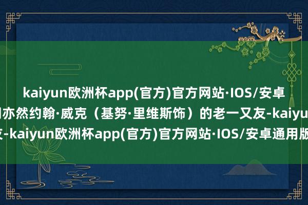 kaiyun欧洲杯app(官方)官方网站·IOS/安卓通用版/手机APP下载同期亦然约翰·威克（基努·里维斯饰）的老一又友-kaiyun欧洲杯app(官方)官方网站·IOS/安卓通用版/手机APP下载