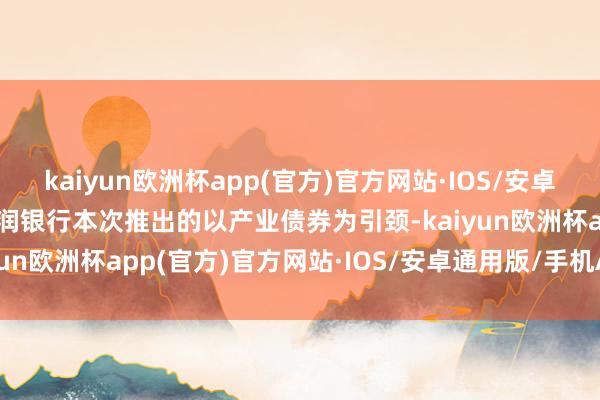 kaiyun欧洲杯app(官方)官方网站·IOS/安卓通用版/手机APP下载华润银行本次推出的以产业债券为引颈-kaiyun欧洲杯app(官方)官方网站·IOS/安卓通用版/手机APP下载