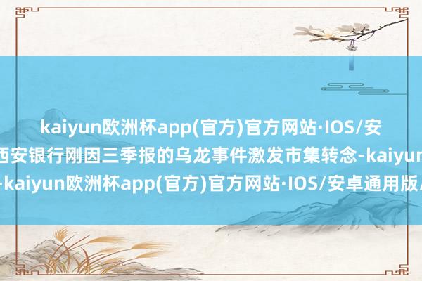 kaiyun欧洲杯app(官方)官方网站·IOS/安卓通用版/手机APP下载西安银行刚因三季报的乌龙事件激发市集转念-kaiyun欧洲杯app(官方)官方网站·IOS/安卓通用版/手机APP下载