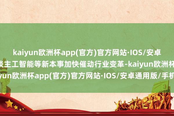 kaiyun欧洲杯app(官方)官方网站·IOS/安卓通用版/手机APP下载东谈主工智能等新本事加快催动行业变革-kaiyun欧洲杯app(官方)官方网站·IOS/安卓通用版/手机APP下载