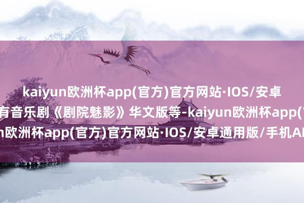 kaiyun欧洲杯app(官方)官方网站·IOS/安卓通用版/手机APP下载还有音乐剧《剧院魅影》华文版等-kaiyun欧洲杯app(官方)官方网站·IOS/安卓通用版/手机APP下载